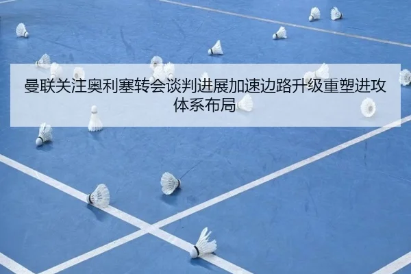 曼联关注奥利塞转会谈判进展加速边路升级重塑进攻体系布局