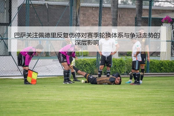 巴萨关注佩德里反复伤停对赛季轮换体系与争冠走势的深层影响
