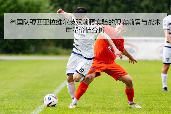 德国队穆西亚拉维尔茨双前腰实验的现实前景与战术重塑价值分析