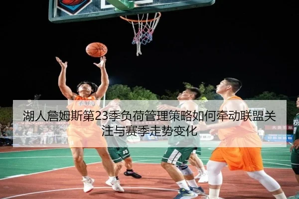 湖人詹姆斯第23季负荷管理策略如何牵动联盟关注与赛季走势变化