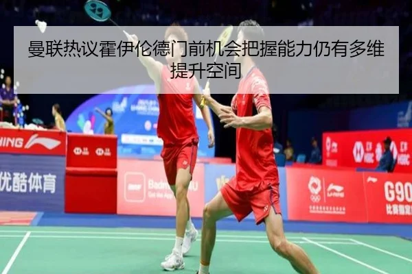 曼联热议霍伊伦德门前机会把握能力仍有多维提升空间