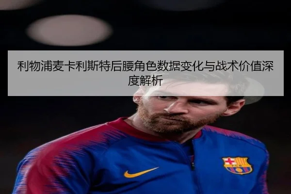 利物浦麦卡利斯特后腰角色数据变化与战术价值深度解析